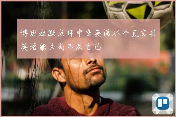 博班幽默点评申京英语水平直言其英语能力尚不及自己