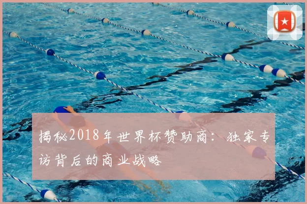 揭秘2018年世界杯赞助商:独家专访背后的商业战略