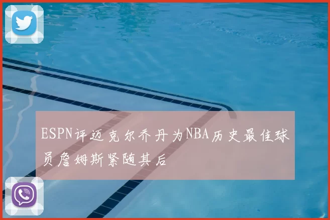 ESPN评迈克尔乔丹为NBA历史最佳球员詹姆斯紧随其后