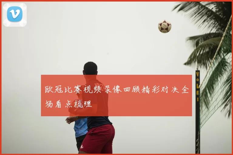 欧冠比赛视频录像回顾精彩对决全场看点梳理