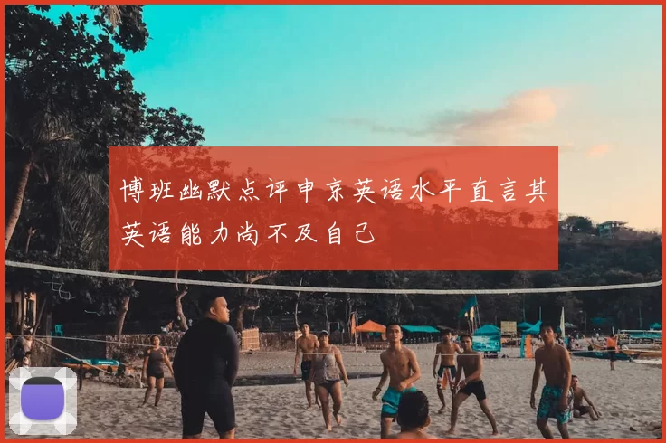 博班幽默点评申京英语水平直言其英语能力尚不及自己