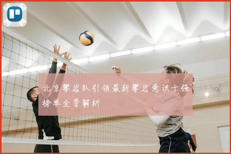 北京攀岩队引领最新攀岩意识十强榜单全景解析