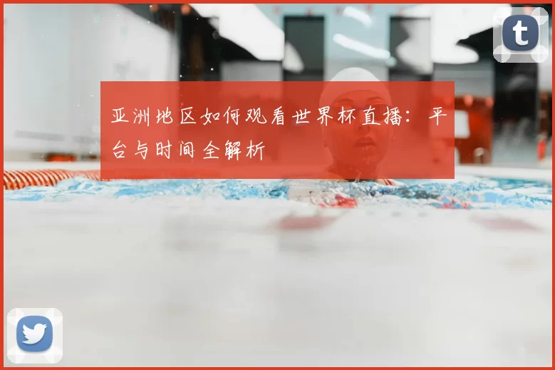 亚洲地区如何观看世界杯直播:平台与时间全解析