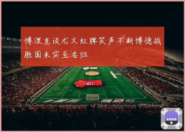 博涅克谈尤文红牌笑声不断博德战胜国米实至名归