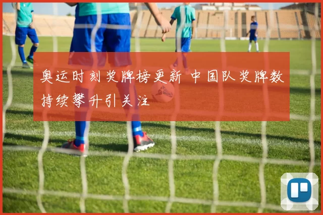 奥运时刻奖牌榜更新 中国队奖牌数持续攀升引关注