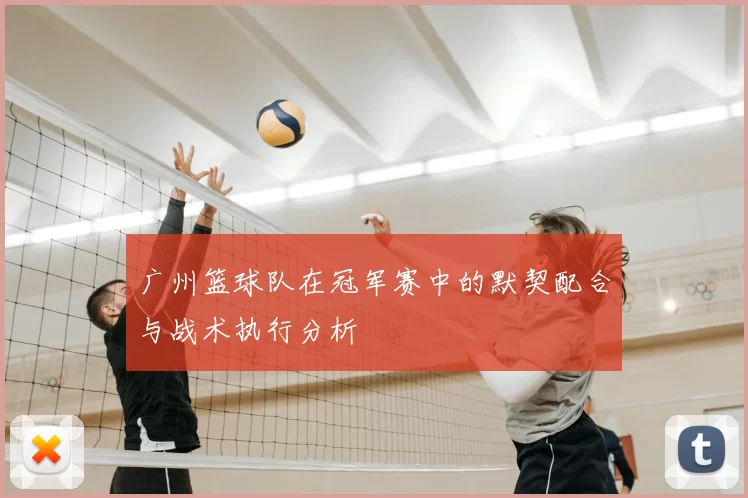 广州篮球队在冠军赛中的默契配合与战术执行分析