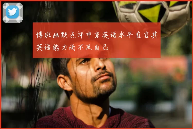 博班幽默点评申京英语水平直言其英语能力尚不及自己