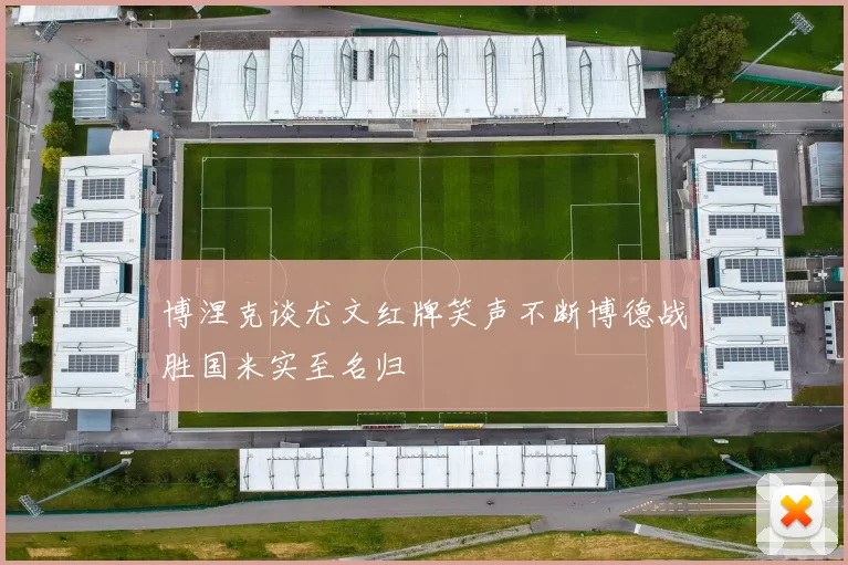 博涅克谈尤文红牌笑声不断博德战胜国米实至名归