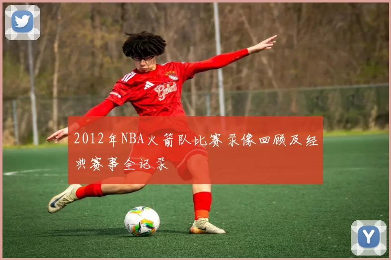 2012年NBA火箭队比赛录像回顾及经典赛事全记录