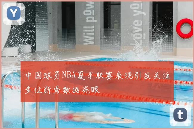 中国球员NBA夏季联赛表现引发关注多位新秀数据亮眼