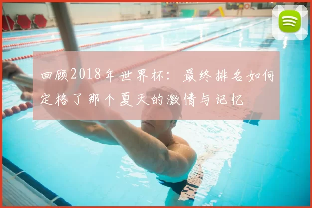 回顾2018年世界杯:最终排名如何定格了那个夏天的激情与记忆