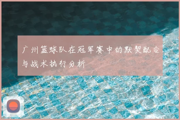 广州篮球队在冠军赛中的默契配合与战术执行分析