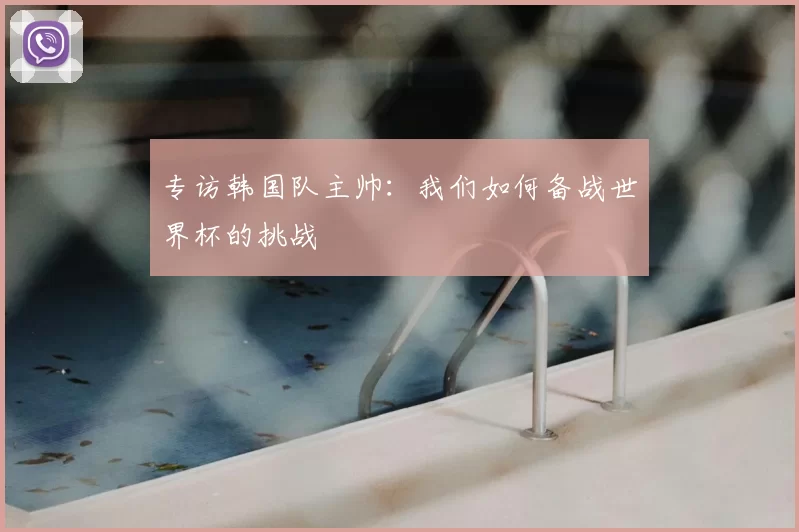 专访韩国队主帅:我们如何备战世界杯的挑战