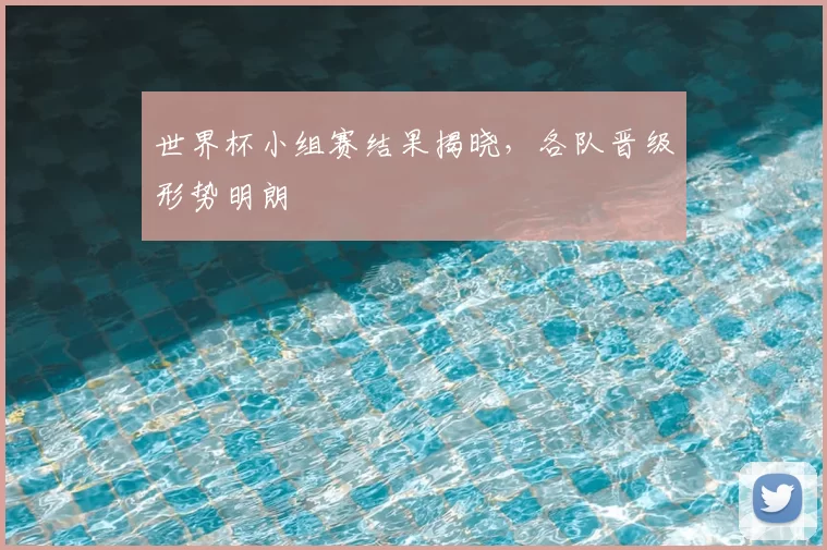 世界杯小组赛结果揭晓，各队晋级形势明朗