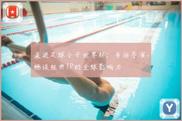 走进足球小子世界杯：专访导演，畅谈经典IP的全球影响力