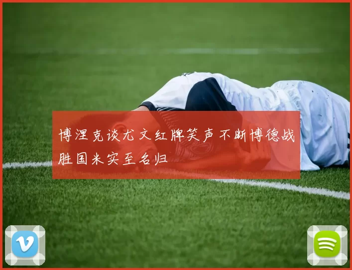 博涅克谈尤文红牌笑声不断博德战胜国米实至名归