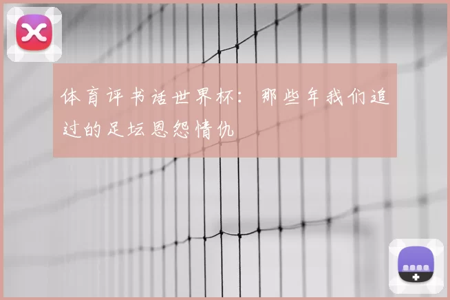 体育评书话世界杯:那些年我们追过的足坛恩怨情仇