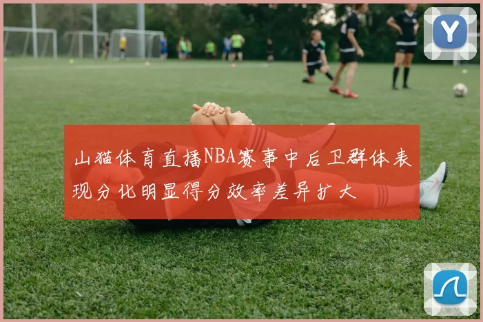 山猫体育直播NBA赛事中后卫群体表现分化明显得分效率差异扩大
