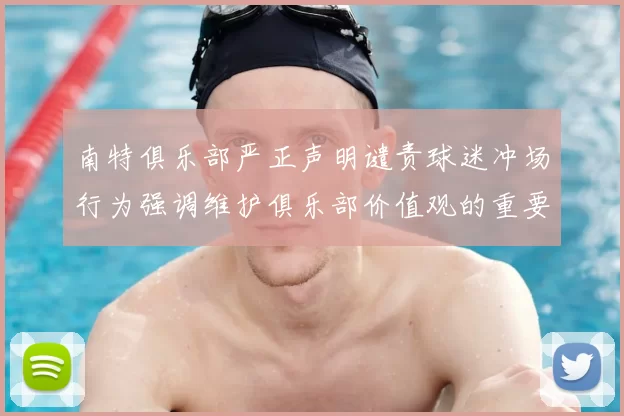 南特俱乐部严正声明谴责球迷冲场行为强调维护俱乐部价值观的重要性