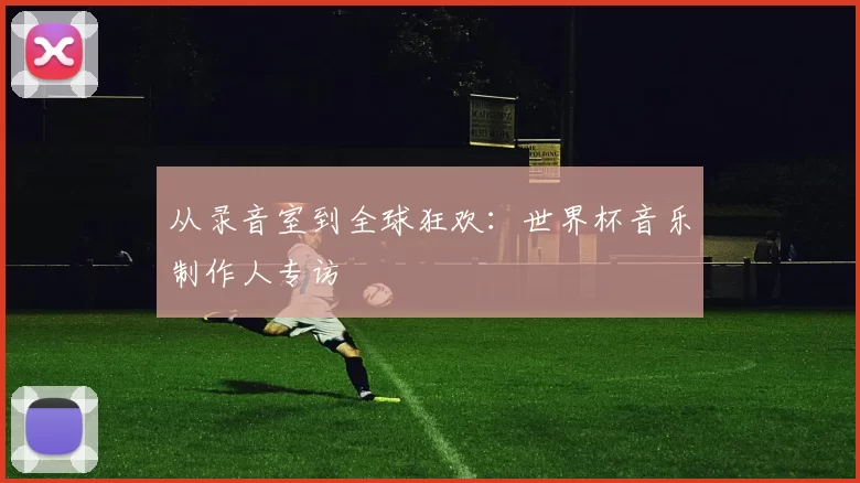 从录音室到全球狂欢:世界杯音乐制作人专访