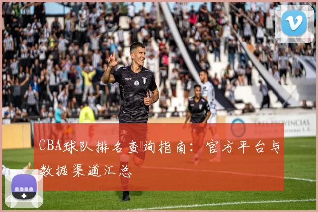 CBA球队排名查询指南:官方平台与数据渠道汇总