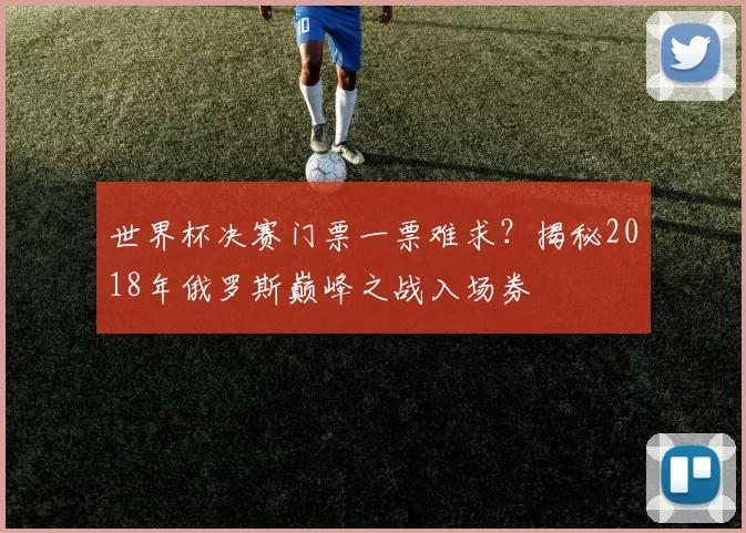 世界杯决赛门票一票难求?揭秘2018年俄罗斯巅峰之战入场券