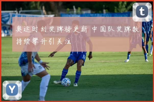 奥运时刻奖牌榜更新 中国队奖牌数持续攀升引关注