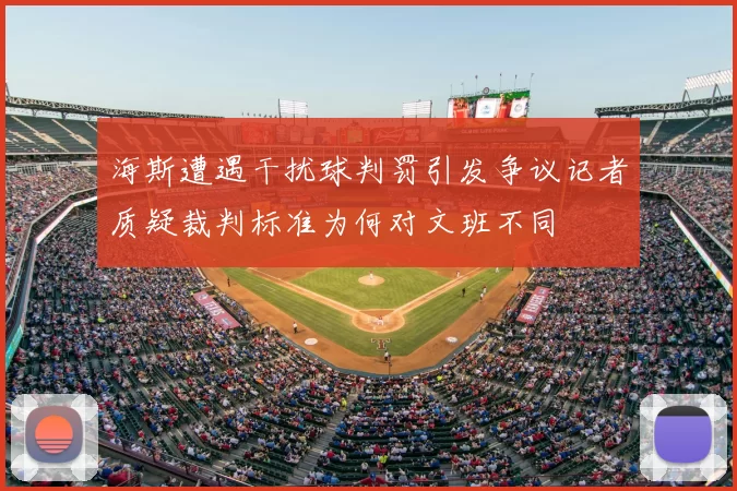 海斯遭遇干扰球判罚引发争议记者质疑裁判标准为何对文班不同