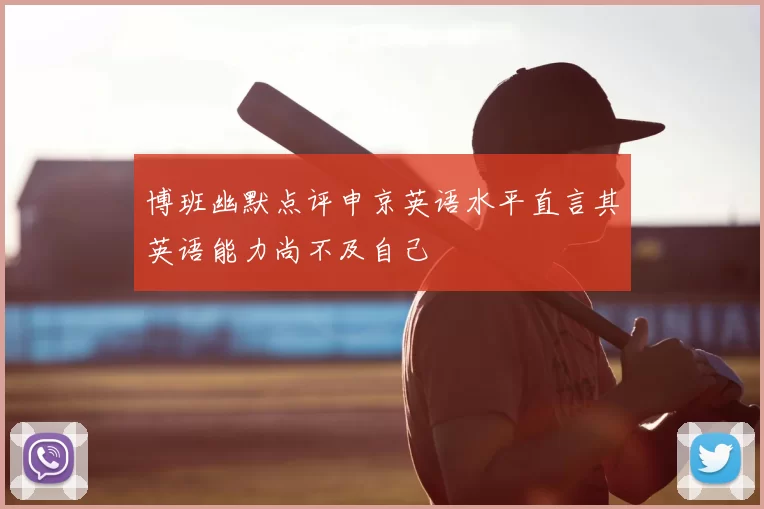博班幽默点评申京英语水平直言其英语能力尚不及自己