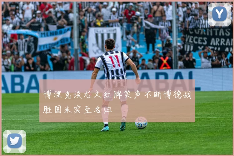 博涅克谈尤文红牌笑声不断博德战胜国米实至名归