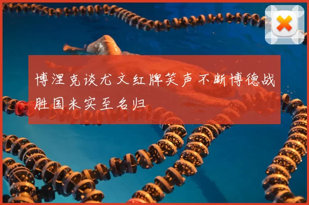 博涅克谈尤文红牌笑声不断博德战胜国米实至名归