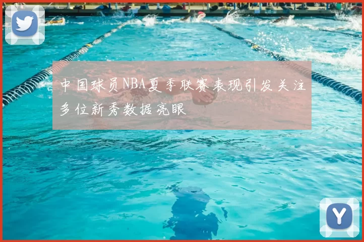 中国球员NBA夏季联赛表现引发关注多位新秀数据亮眼