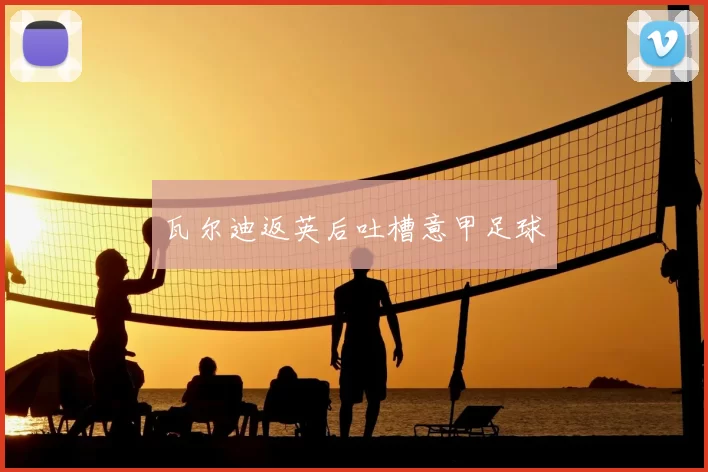 瓦尔迪返英后吐槽意甲足球