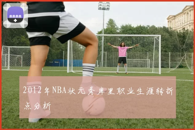 2012年NBA状元秀库里职业生涯转折点分析