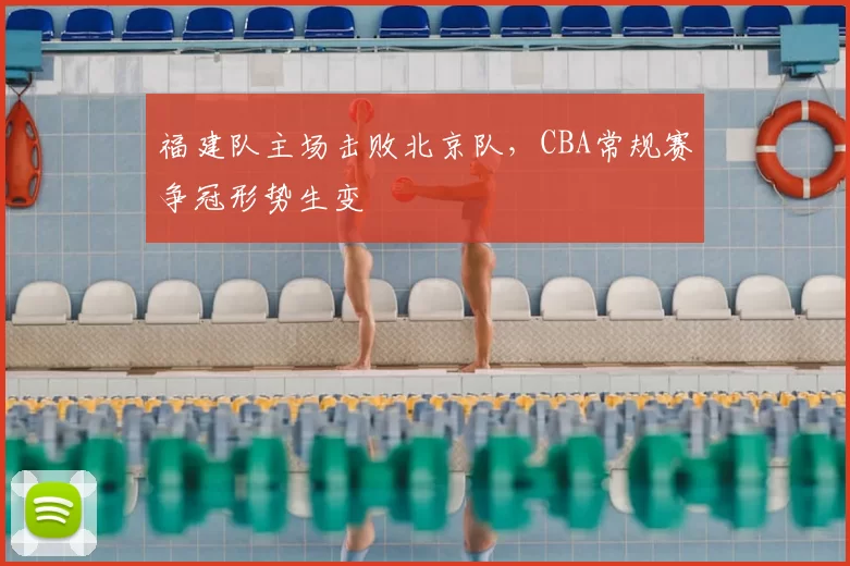 福建队主场击败北京队,CBA常规赛争冠形势生变