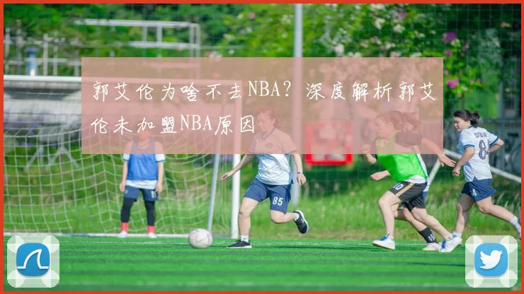 郭艾伦为啥不去NBA?深度解析郭艾伦未加盟NBA原因