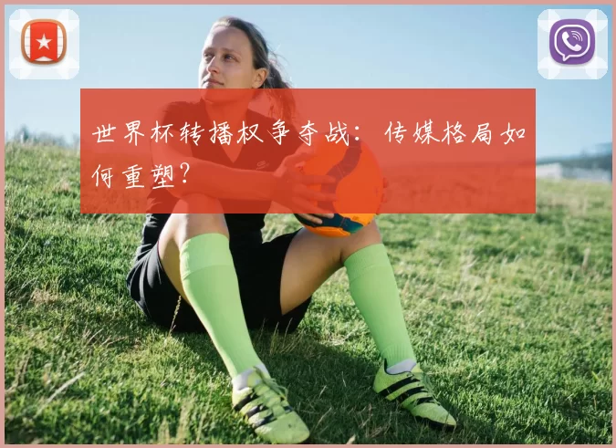 世界杯转播权争夺战:传媒格局如何重塑?