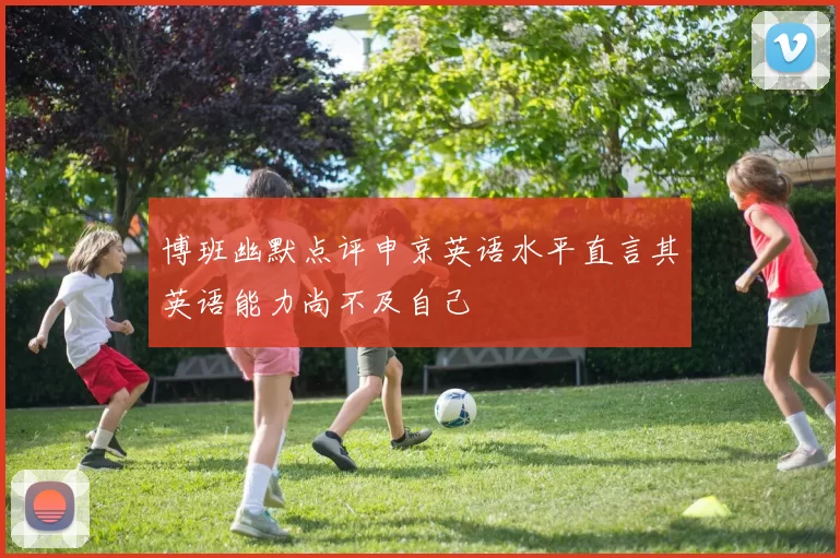 博班幽默点评申京英语水平直言其英语能力尚不及自己