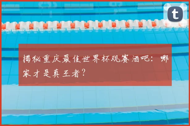 揭秘重庆最佳世界杯观赛酒吧:哪家才是真王者?