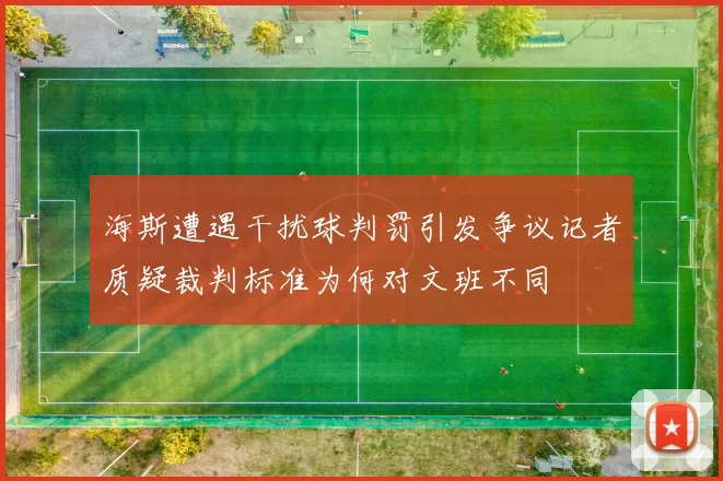 海斯遭遇干扰球判罚引发争议记者质疑裁判标准为何对文班不同