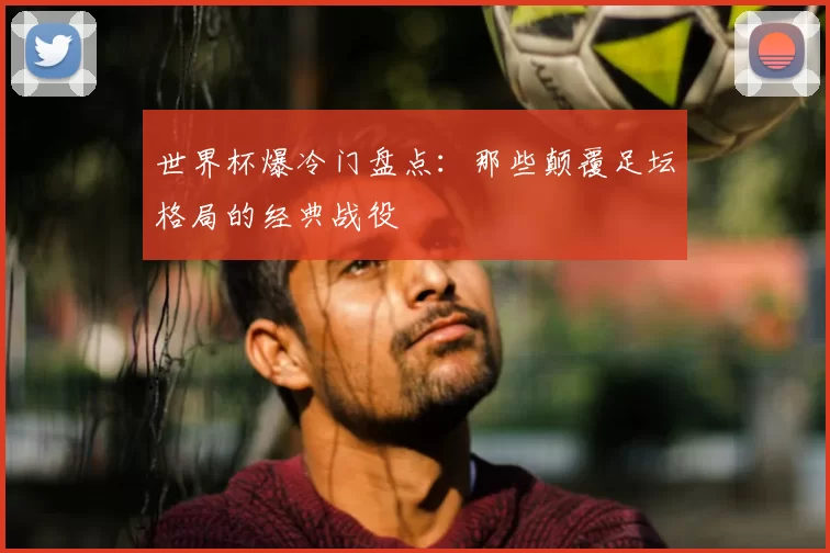 世界杯爆冷门盘点:那些颠覆足坛格局的经典战役