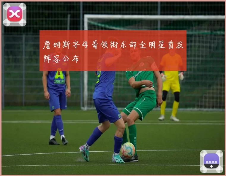 詹姆斯字母哥领衔东部全明星首发阵容公布