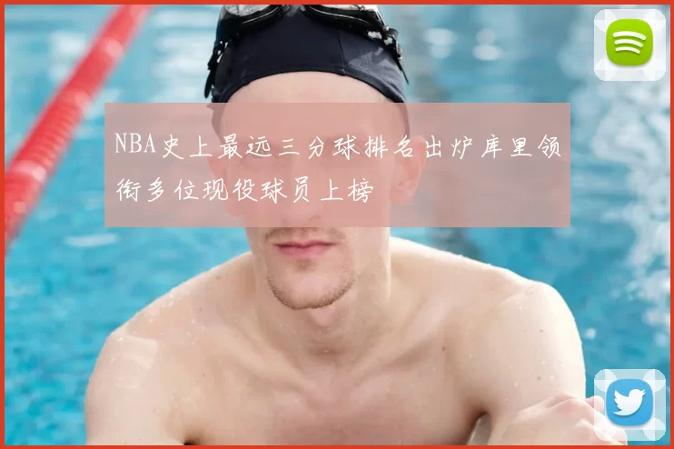 NBA史上最远三分球排名出炉库里领衔多位现役球员上榜