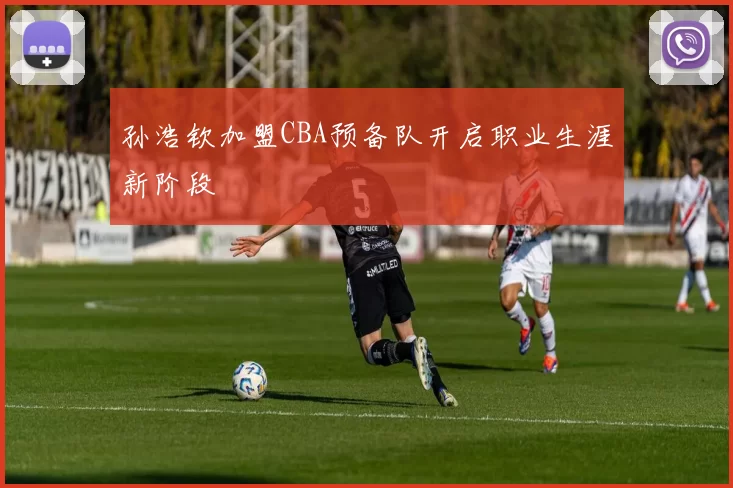 孙浩钦加盟CBA预备队开启职业生涯新阶段