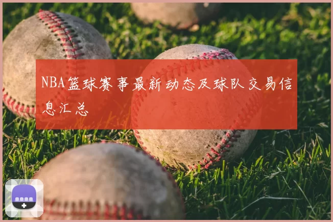 NBA篮球赛事最新动态及球队交易信息汇总