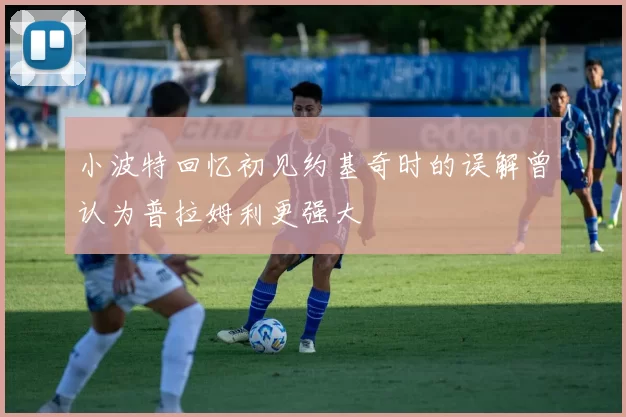 小波特回忆初见约基奇时的误解曾认为普拉姆利更强大