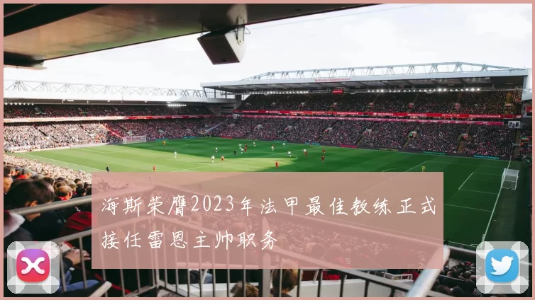 海斯荣膺2023年法甲最佳教练正式接任雷恩主帅职务