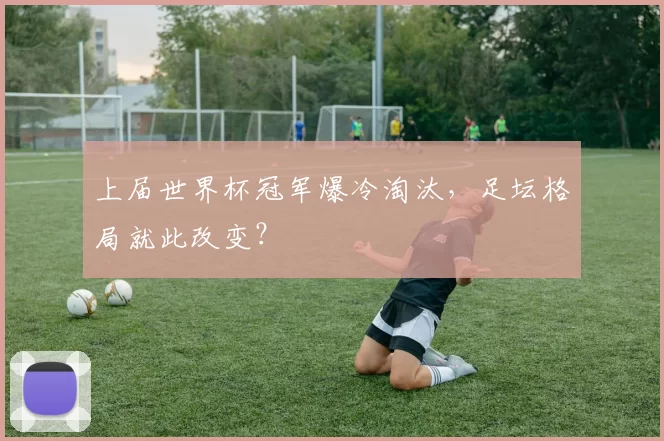 上届世界杯冠军爆冷淘汰,足坛格局就此改变?