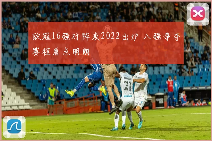 欧冠16强对阵表2022出炉 八强争夺赛程看点明朗