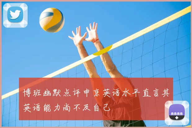 博班幽默点评申京英语水平直言其英语能力尚不及自己